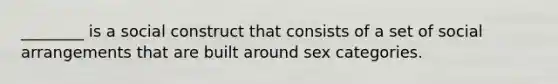 ________ is a social construct that consists of a set of social arrangements that are built around sex categories.