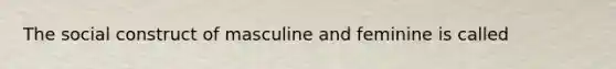 The social construct of masculine and feminine is called