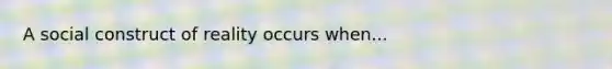 A social construct of reality occurs when...