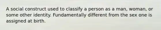 A social construct used to classify a person as a man, woman, or some other identity. Fundamentally different from the sex one is assigned at birth.