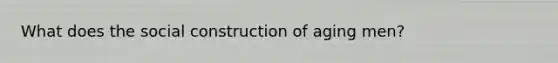 What does the social construction of aging men?