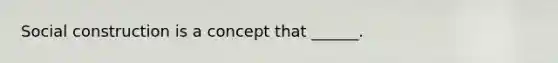 Social construction is a concept that ______.