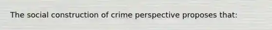 The social construction of crime perspective proposes that: