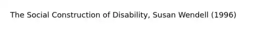 The Social Construction of Disability, Susan Wendell (1996)