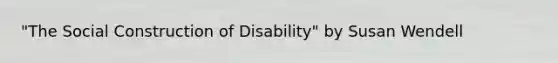 "The Social Construction of Disability" by Susan Wendell