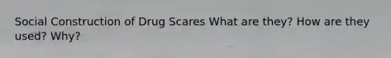 Social Construction of Drug Scares What are they? How are they used? Why?