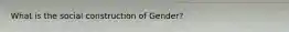 What is the social construction of Gender?