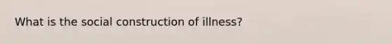 What is the social construction of illness?