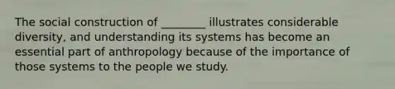 The social construction of ________ illustrates considerable diversity, and understanding its systems has become an essential part of anthropology because of the importance of those systems to the people we study.