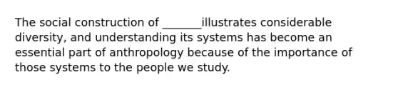 The social construction of _______illustrates considerable diversity, and understanding its systems has become an essential part of anthropology because of the importance of those systems to the people we study.