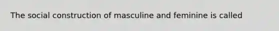 The social construction of masculine and feminine is called