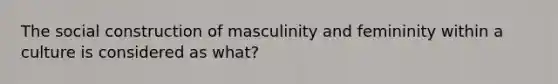 The social construction of masculinity and femininity within a culture is considered as what?