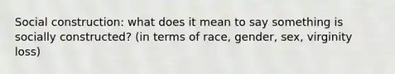 Social construction: what does it mean to say something is socially constructed? (in terms of race, gender, sex, virginity loss)