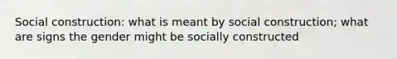 Social construction: what is meant by social construction; what are signs the gender might be socially constructed