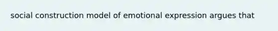 social construction model of emotional expression argues that