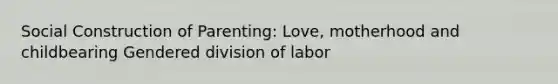 Social Construction of Parenting: Love, motherhood and childbearing Gendered division of labor