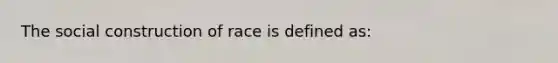 The social construction of race is defined as: