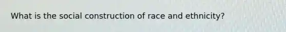 What is the social construction of race and ethnicity?