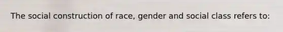 The social construction of race, gender and social class refers to: