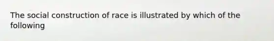 The social construction of race is illustrated by which of the following