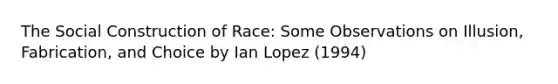 The Social Construction of Race: Some Observations on Illusion, Fabrication, and Choice by Ian Lopez (1994)