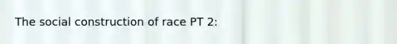 The social construction of race PT 2: