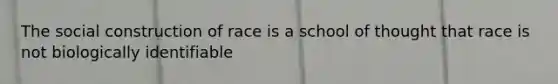 The social construction of race is a school of thought that race is not biologically identifiable