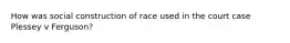 How was social construction of race used in the court case Plessey v Ferguson?