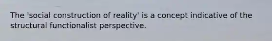 The 'social construction of reality' is a concept indicative of the structural functionalist perspective.