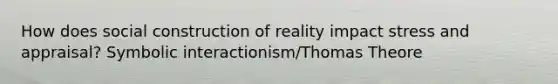 How does social construction of reality impact stress and appraisal? Symbolic interactionism/Thomas Theore