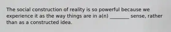 The social construction of reality is so powerful because we experience it as the way things are in a(n) ________ sense, rather than as a constructed idea.