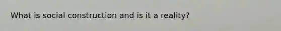 What is social construction and is it a reality?