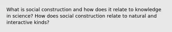 What is social construction and how does it relate to knowledge in science? How does social construction relate to natural and interactive kinds?