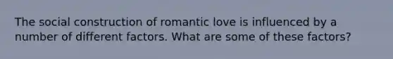 The social construction of romantic love is influenced by a number of different factors. What are some of these factors?