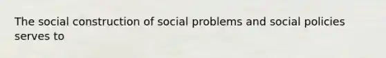 The social construction of social problems and social policies serves to