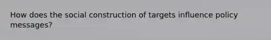 How does the social construction of targets influence policy messages?