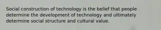 Social construction of technology is the belief that people determine the development of technology and ultimately determine social structure and cultural value.