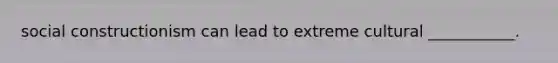 social constructionism can lead to extreme cultural ___________.