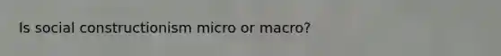 Is social constructionism micro or macro?