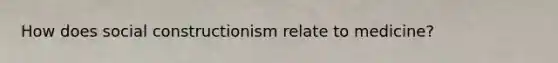 How does social constructionism relate to medicine?