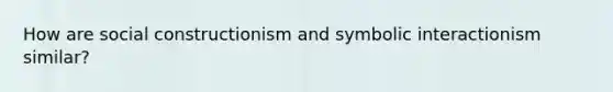 How are social constructionism and symbolic interactionism similar?