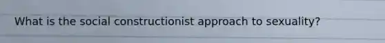 What is the social constructionist approach to sexuality?