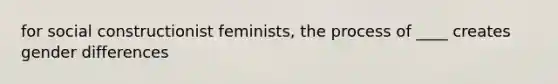 for social constructionist feminists, the process of ____ creates gender differences