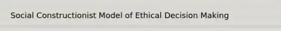 Social Constructionist Model of Ethical Decision Making