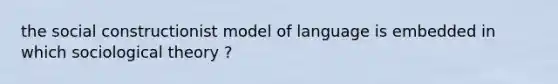 the social constructionist model of language is embedded in which sociological theory ?