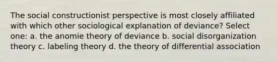 The social constructionist perspective is most closely affiliated with which other sociological explanation of deviance? Select one: a. the anomie theory of deviance b. social disorganization theory c. labeling theory d. the theory of differential association