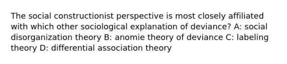 The social constructionist perspective is most closely affiliated with which other sociological explanation of deviance? A: social disorganization theory B: anomie theory of deviance C: labeling theory D: differential association theory