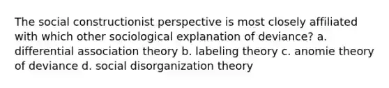 The social constructionist perspective is most closely affiliated with which other sociological explanation of deviance? a. differential association theory b. labeling theory c. anomie theory of deviance d. social disorganization theory