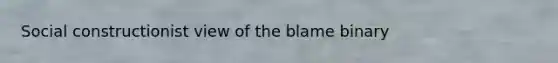 Social constructionist view of the blame binary