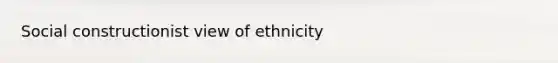 Social constructionist view of ethnicity